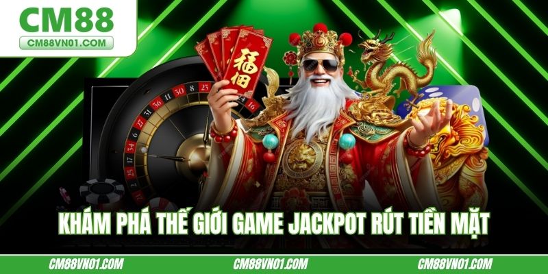 Khám phá thế giới game jackpot rút tiền mặt