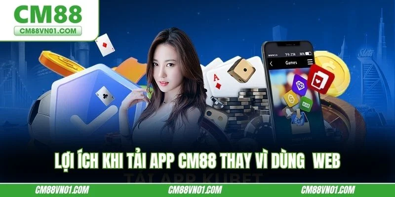 Lợi ích khi tải app CM88 thay vì dùng web